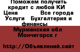 Поможем получить кредит с любой КИ › Цена ­ 1 050 - Все города Услуги » Бухгалтерия и финансы   . Мурманская обл.,Мончегорск г.